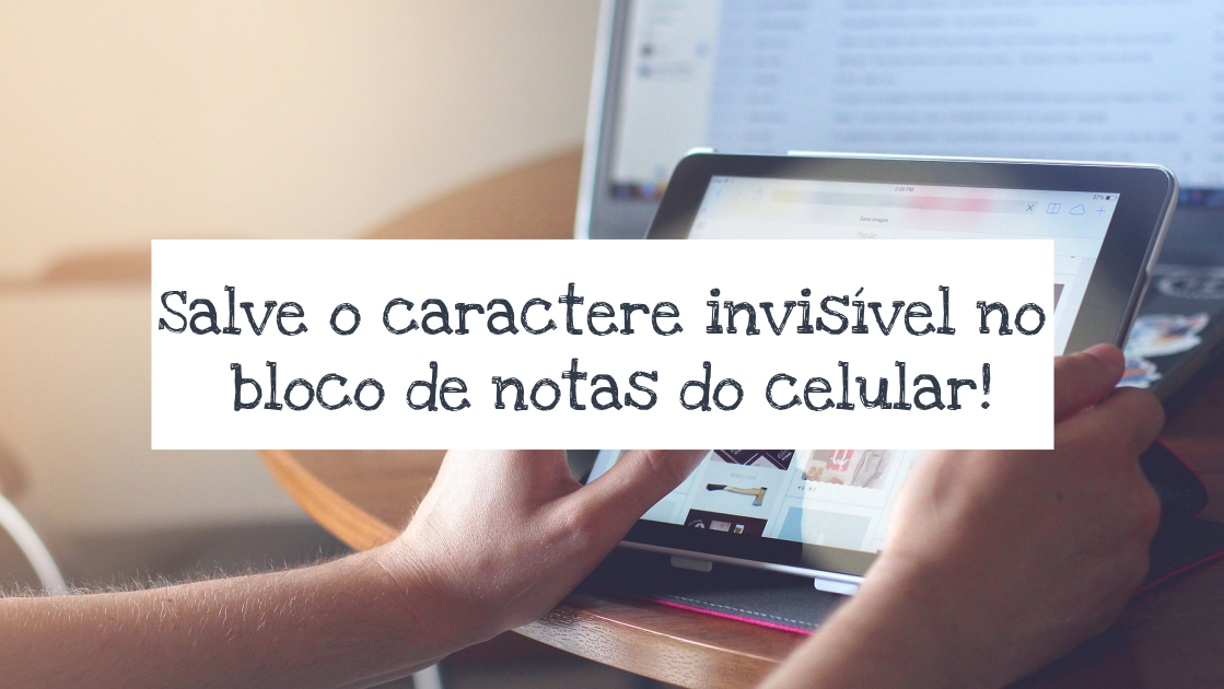 Mãos segurando um celular na horizontal, em frente a uma tela de computador, com um faixa de texto sobre eles escrito "salve o caractere invisível no bloco de notas do celular".